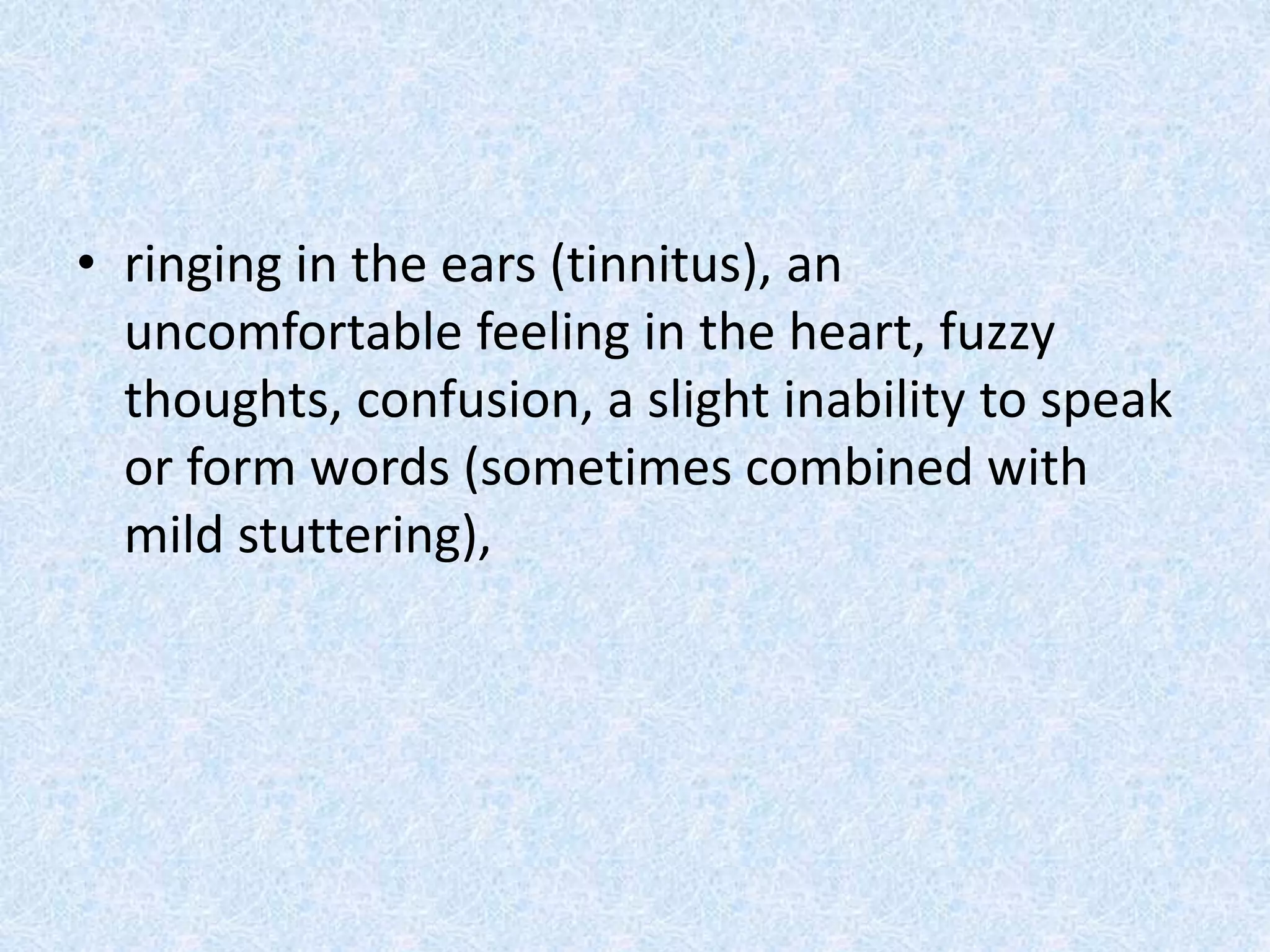 • ringing in the ears (tinnitus), an
uncomfortable feeling in the heart, fuzzy
thoughts, confusion, a slight inability to speak
or form words (sometimes combined with
mild stuttering),
 