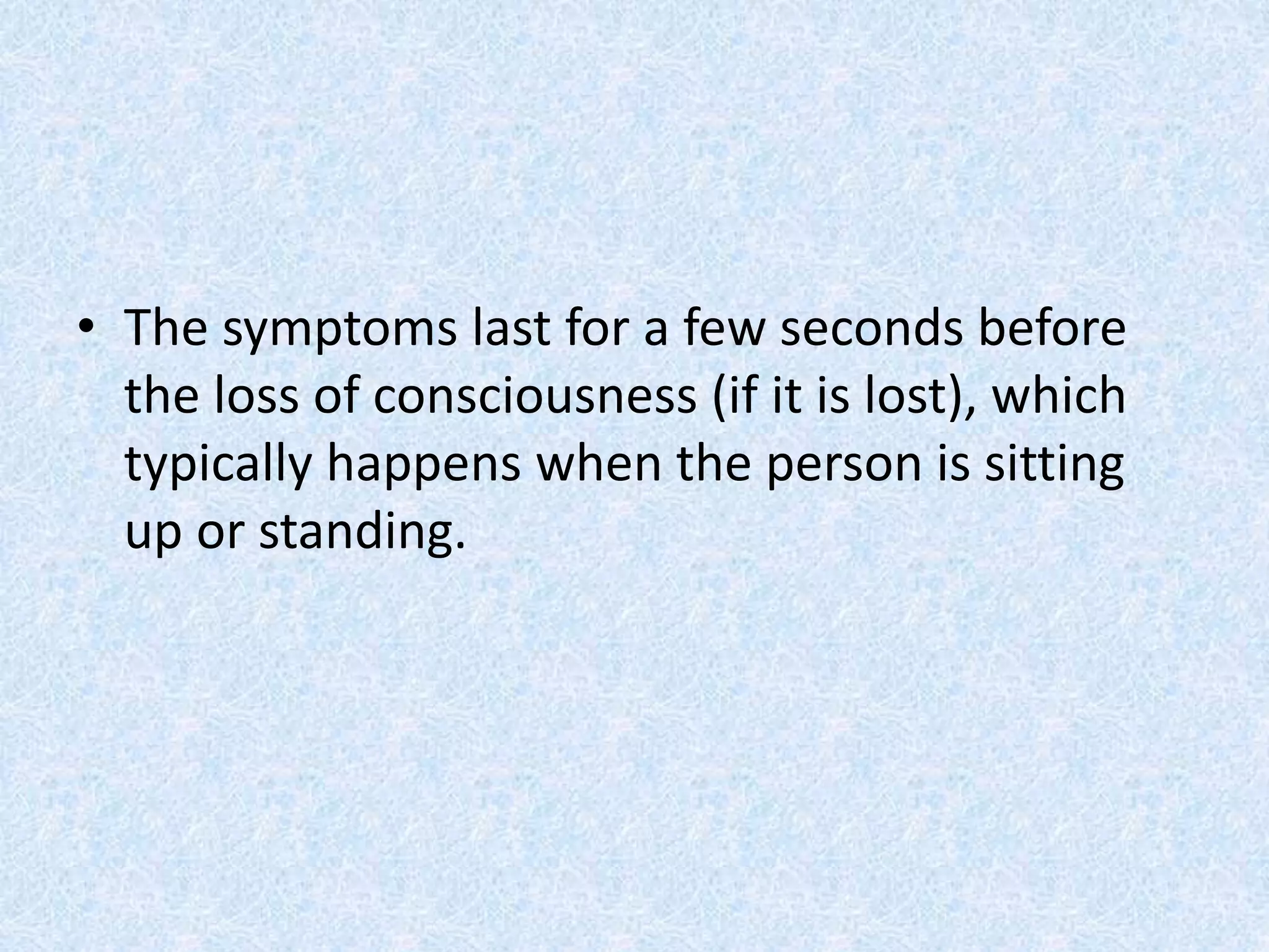 • The symptoms last for a few seconds before
the loss of consciousness (if it is lost), which
typically happens when the person is sitting
up or standing.
 