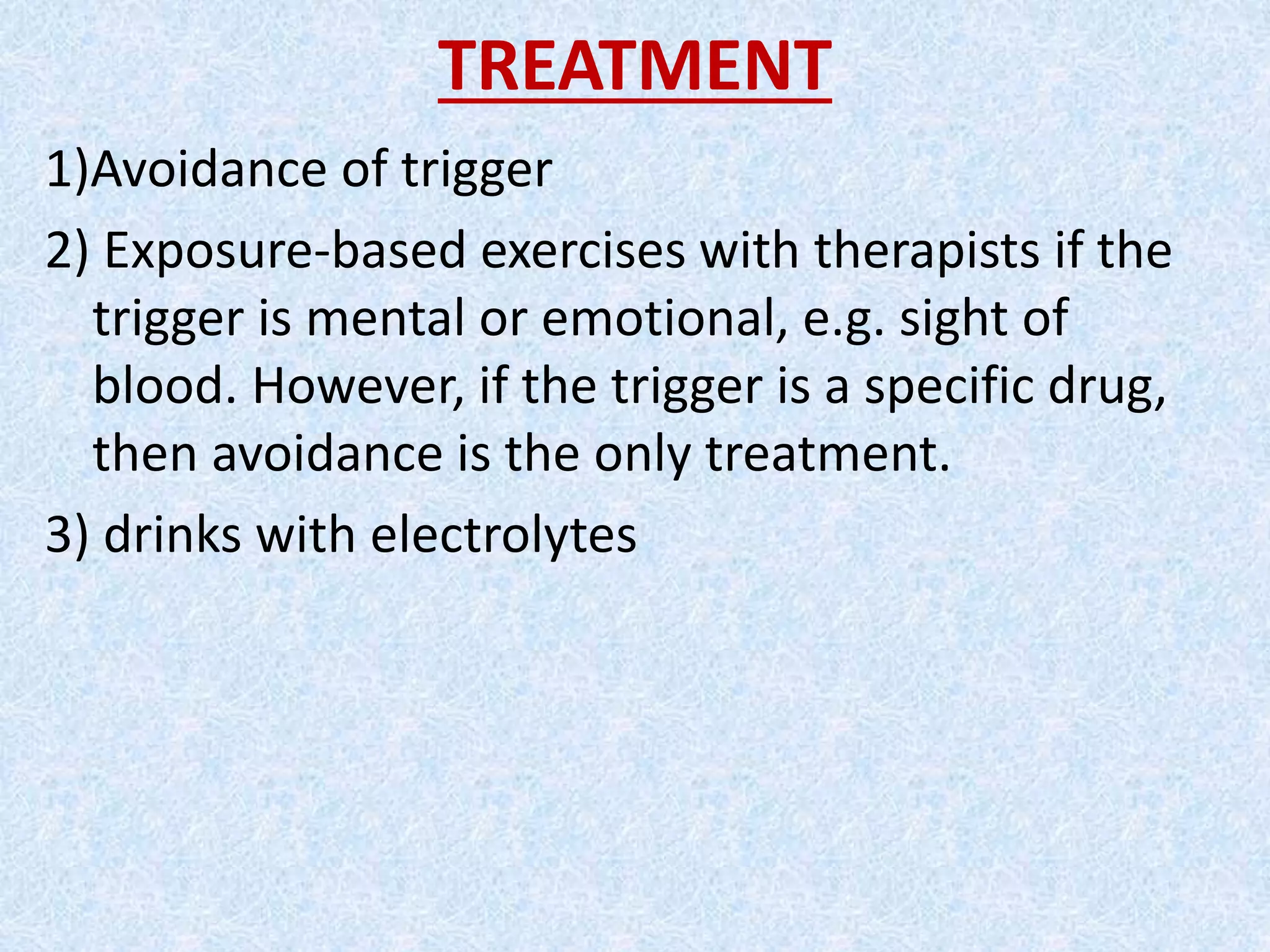 TREATMENT
1)Avoidance of trigger
2) Exposure-based exercises with therapists if the
trigger is mental or emotional, e.g. sight of
blood. However, if the trigger is a specific drug,
then avoidance is the only treatment.
3) drinks with electrolytes
 