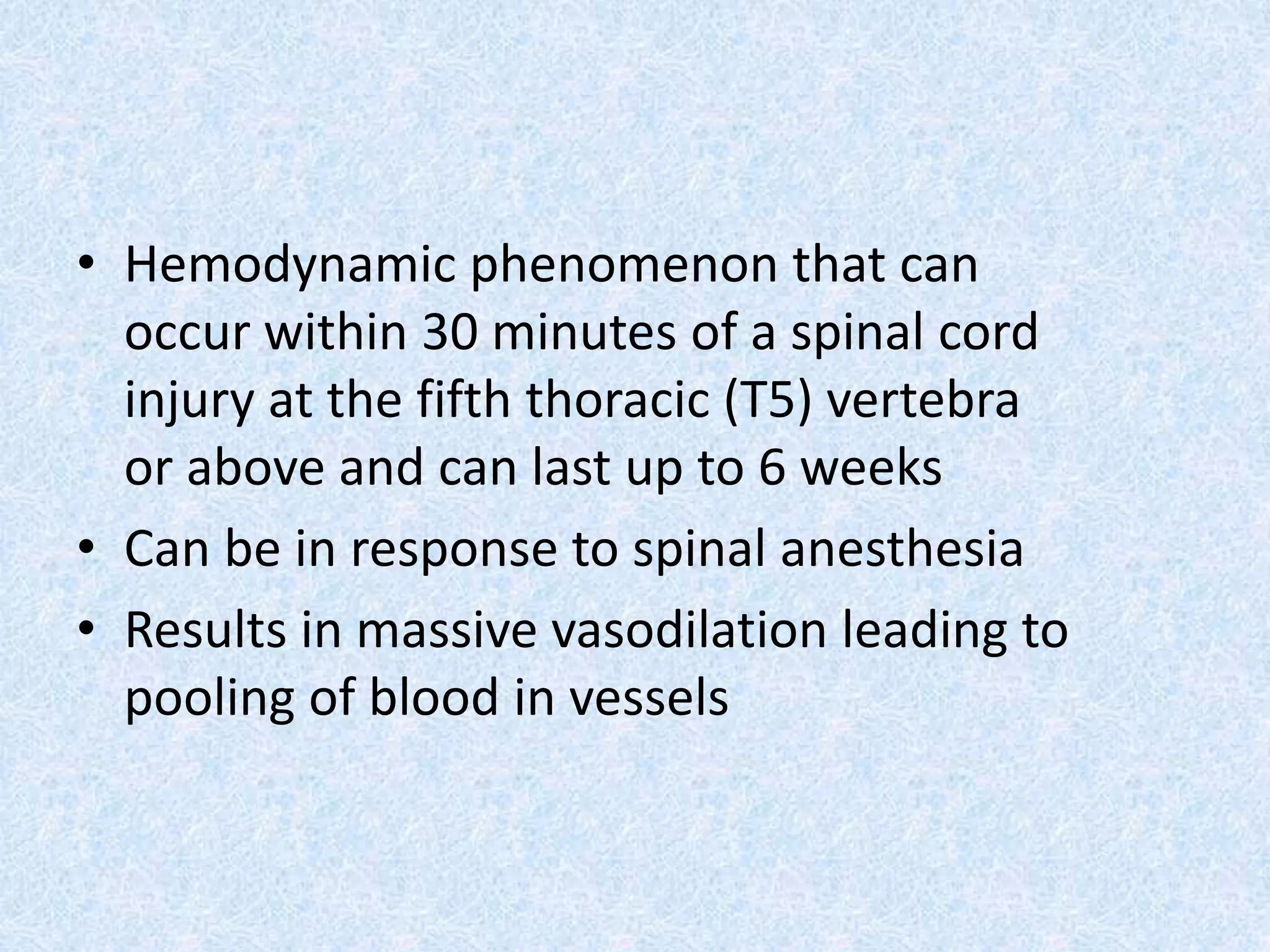• Hemodynamic phenomenon that can
occur within 30 minutes of a spinal cord
injury at the fifth thoracic (T5) vertebra
or above and can last up to 6 weeks
• Can be in response to spinal anesthesia
• Results in massive vasodilation leading to
pooling of blood in vessels
 