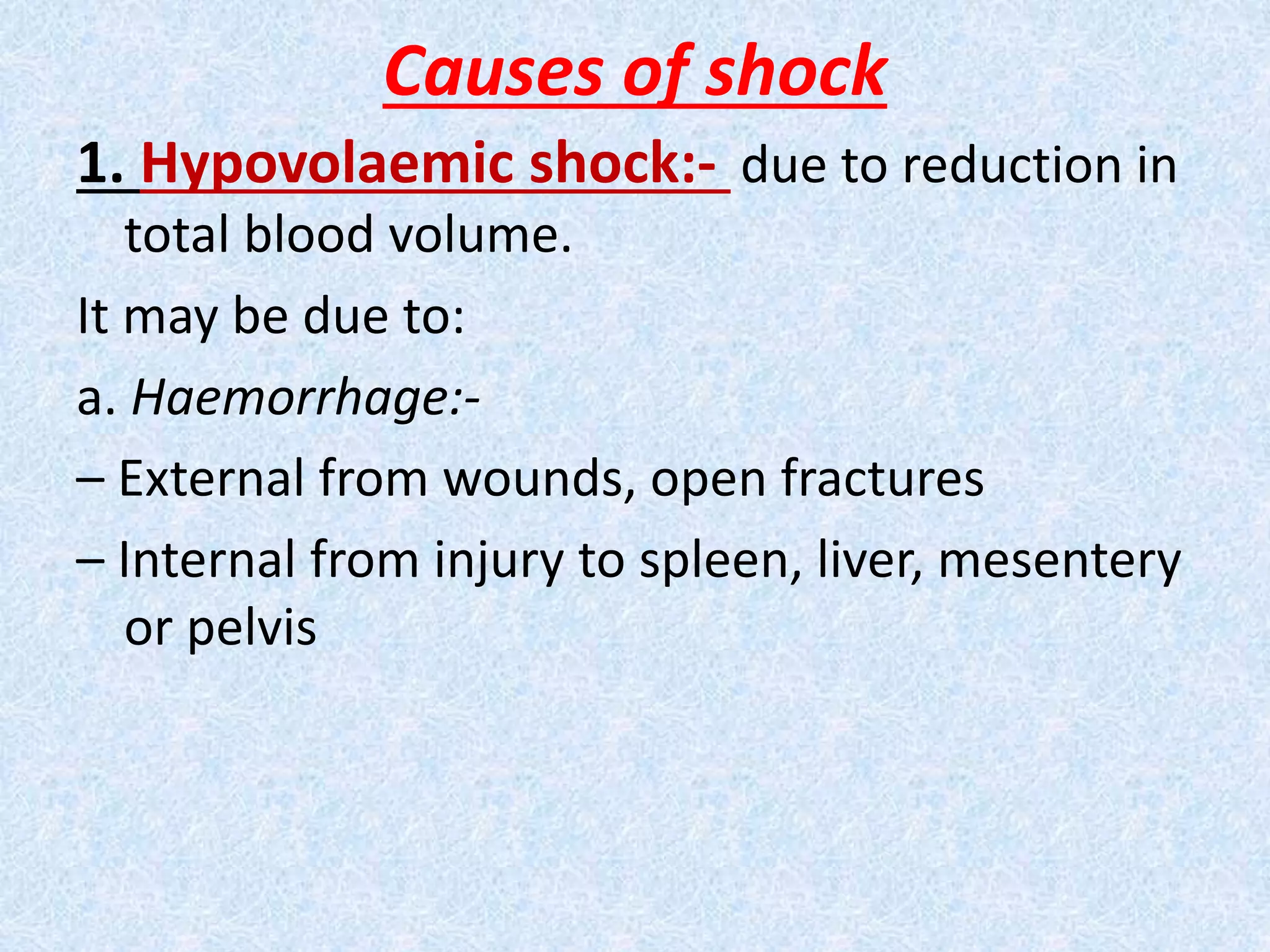 Causes of shock
1. Hypovolaemic shock:- due to reduction in
total blood volume.
It may be due to:
a. Haemorrhage:-
– External from wounds, open fractures
– Internal from injury to spleen, liver, mesentery
or pelvis
 