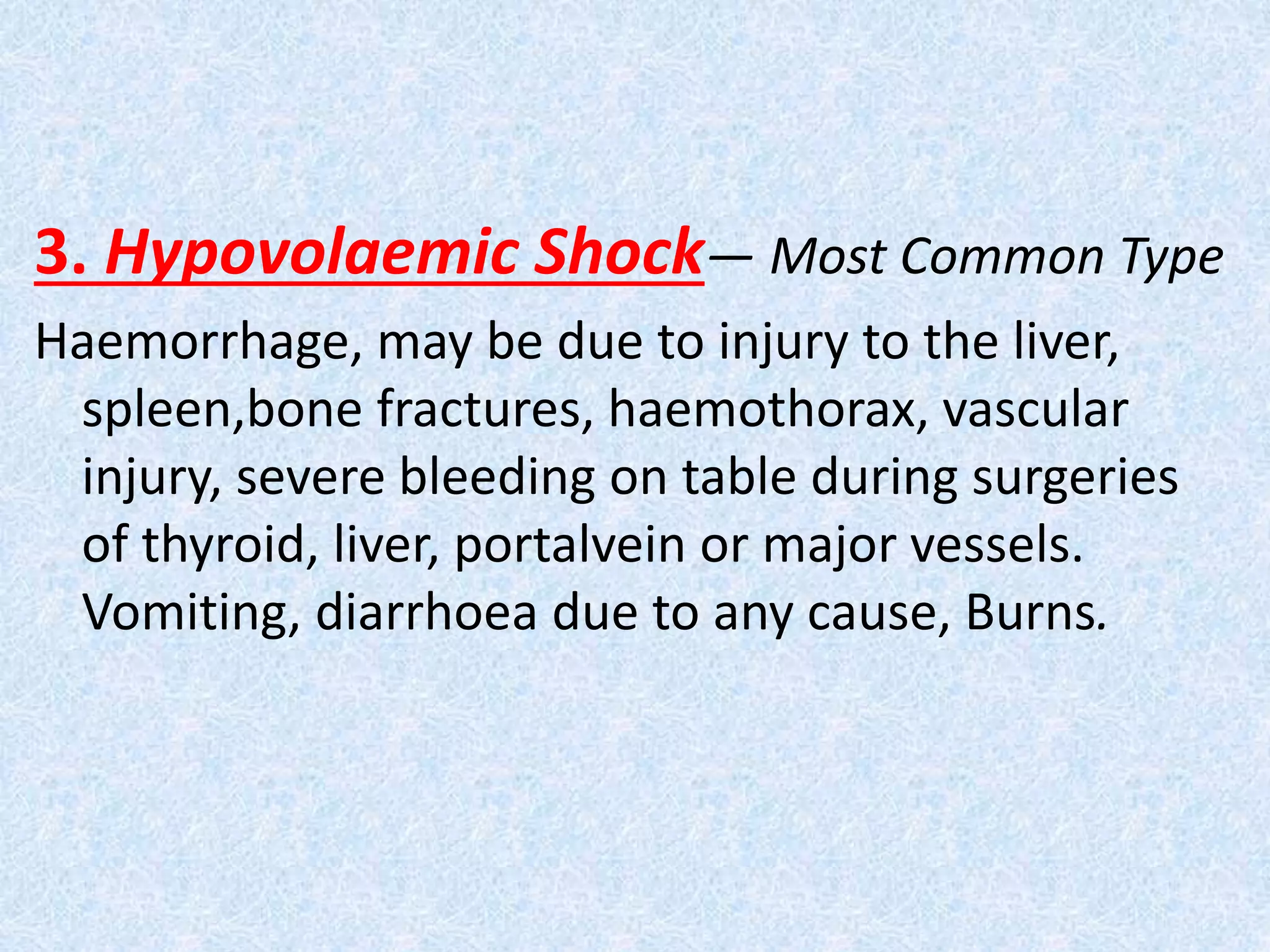 3. Hypovolaemic Shock— Most Common Type
Haemorrhage, may be due to injury to the liver,
spleen,bone fractures, haemothorax, vascular
injury, severe bleeding on table during surgeries
of thyroid, liver, portalvein or major vessels.
Vomiting, diarrhoea due to any cause, Burns.
 