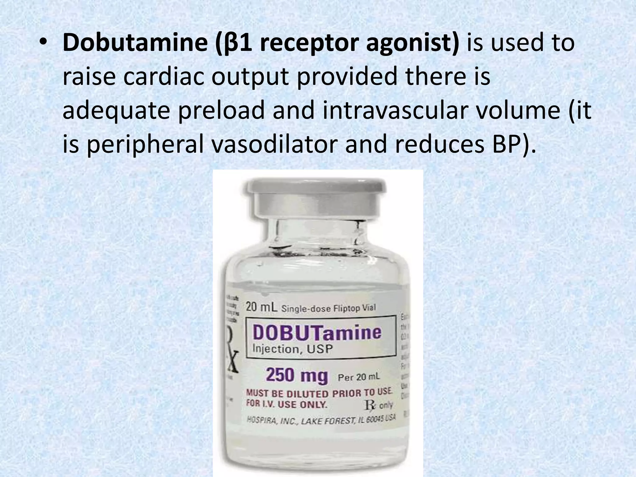 • Dobutamine (β1 receptor agonist) is used to
raise cardiac output provided there is
adequate preload and intravascular volume (it
is peripheral vasodilator and reduces BP).
 