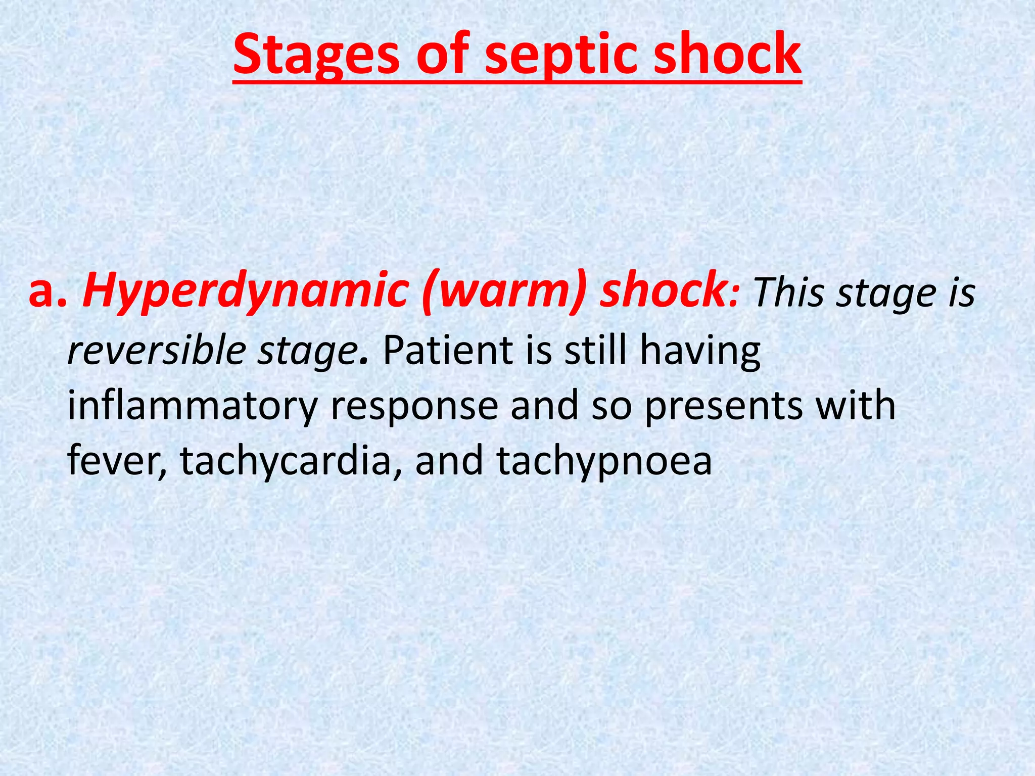 Stages of septic shock
a. Hyperdynamic (warm) shock: This stage is
reversible stage. Patient is still having
inflammatory response and so presents with
fever, tachycardia, and tachypnoea
 