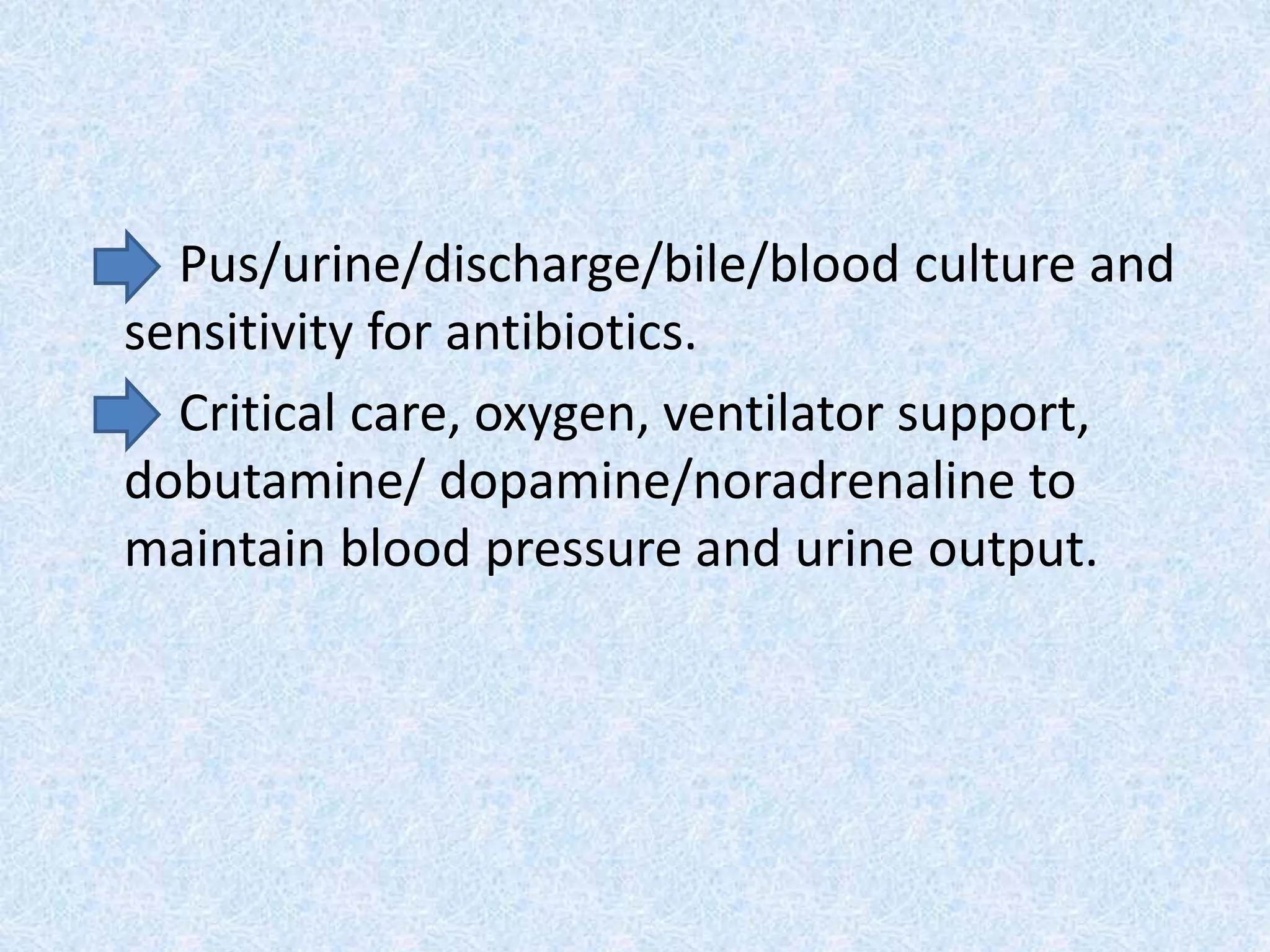 Pus/urine/discharge/bile/blood culture and
sensitivity for antibiotics.
Critical care, oxygen, ventilator support,
dobutamine/ dopamine/noradrenaline to
maintain blood pressure and urine output.
 