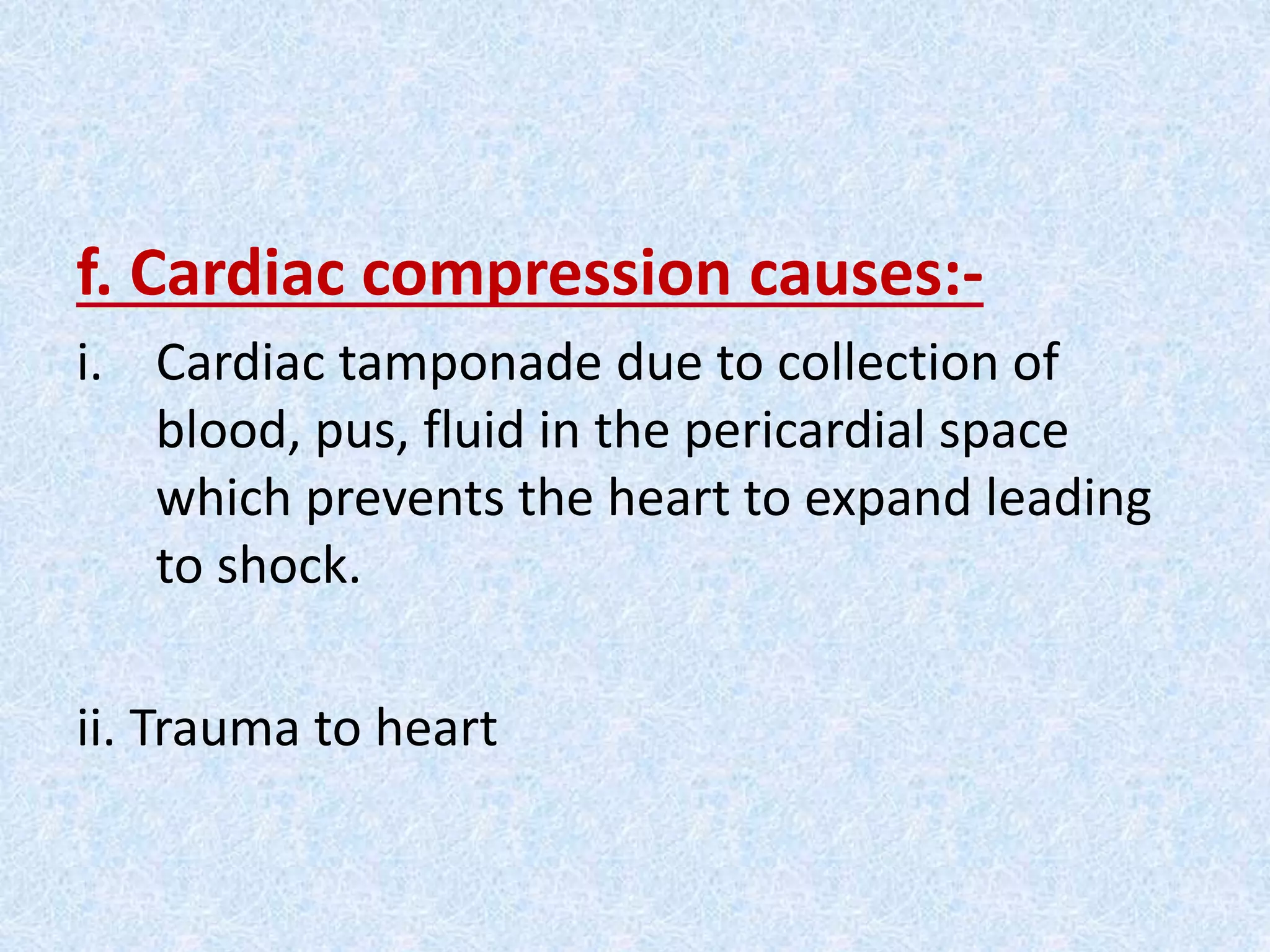 f. Cardiac compression causes:-
i. Cardiac tamponade due to collection of
blood, pus, fluid in the pericardial space
which prevents the heart to expand leading
to shock.
ii. Trauma to heart
 