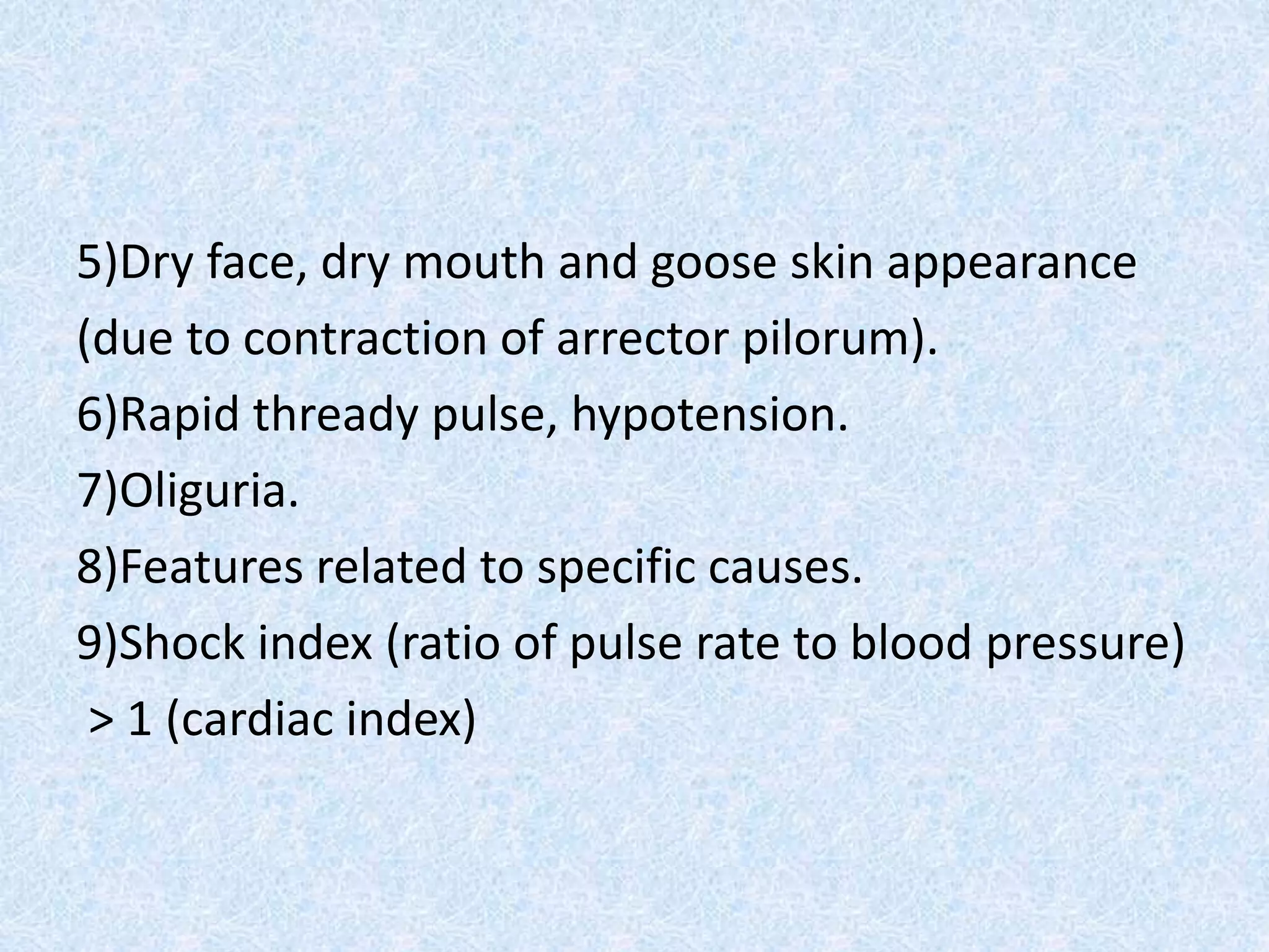 5)Dry face, dry mouth and goose skin appearance
(due to contraction of arrector pilorum).
6)Rapid thready pulse, hypotension.
7)Oliguria.
8)Features related to specific causes.
9)Shock index (ratio of pulse rate to blood pressure)
> 1 (cardiac index)
 
