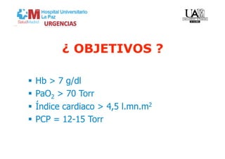 ¿ OBJETIVOS ?

  Hb > 7 g/dl
  PaO2 > 70 Torr
  Índice cardiaco > 4,5 l.mn.m2
  PCP = 12-15 Torr
 