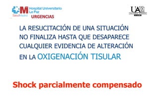 LA RESUCITACIÓN DE UNA SITUACIÓN
 NO FINALIZA HASTA QUE DESAPARECE
 CUALQUIER EVIDENCIA DE ALTERACIÓN
 EN LA OXIGENACIÓN   TISULAR


Shock parcialmente compensado
 