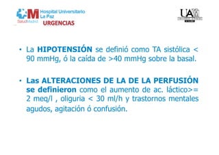 •  La HIPOTENSIÓN se definió como TA sistólica <
   90 mmHg, ó la caída de >40 mmHg sobre la basal.

•  Las ALTERACIONES DE LA DE LA PERFUSIÓN
   se definieron como el aumento de ac. láctico>=
   2 meq/l , oliguria < 30 ml/h y trastornos mentales
   agudos, agitación ó confusión.  
 