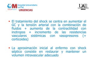   El tratamiento del shock se centra en aumentar el
   GC y la tensión arterial con la combinación de
   fluidos + aumento de la contractilidad con
   inotropos + incremento de las resistencias
   vasculares sistémicas con vasopresores (+
   corticoides)

  La aproximación inicial al enfermo con shock
   séptico consiste en restaurar y mantener un
   volumen intravascular adecuado
 