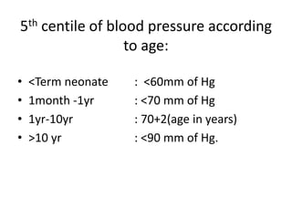 5th centile of blood pressure according
to age:
• <Term neonate : <60mm of Hg
• 1month -1yr : <70 mm of Hg
• 1yr-10yr : 70+2(age in years)
• >10 yr : <90 mm of Hg.
 