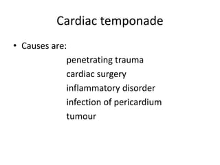 Cardiac temponade
• Causes are:
penetrating trauma
cardiac surgery
inflammatory disorder
infection of pericardium
tumour
 