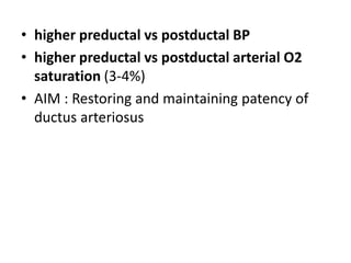 • higher preductal vs postductal BP
• higher preductal vs postductal arterial O2
saturation (3-4%)
• AIM : Restoring and maintaining patency of
ductus arteriosus
 