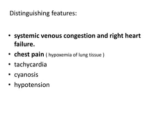 • systemic venous congestion and right heart
failure.
• chest pain ( hypoxemia of lung tissue )
• tachycardia
• cyanosis
• hypotension
Distinguishing features:
 
