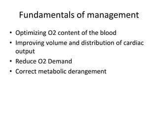 Fundamentals of management
• Optimizing O2 content of the blood
• Improving volume and distribution of cardiac
output
• Reduce O2 Demand
• Correct metabolic derangement
 