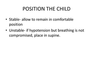 POSITION THE CHILD
• Stable- allow to remain in comfortable
position
• Unstable- if hypotension but breathing is not
compromised, place in supine.
 