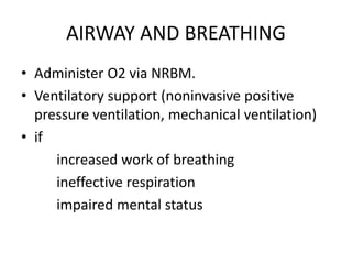 AIRWAY AND BREATHING
• Administer O2 via NRBM.
• Ventilatory support (noninvasive positive
pressure ventilation, mechanical ventilation)
• if
increased work of breathing
ineffective respiration
impaired mental status
 