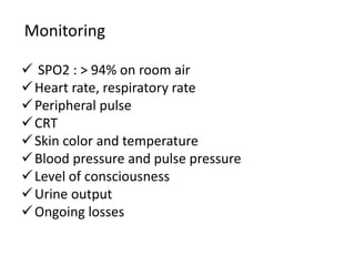 SPO2 : > 94% on room air
Heart rate, respiratory rate
Peripheral pulse
CRT
Skin color and temperature
Blood pressure and pulse pressure
Level of consciousness
Urine output
Ongoing losses
Monitoring
 