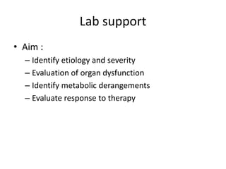 Lab support
• Aim :
– Identify etiology and severity
– Evaluation of organ dysfunction
– Identify metabolic derangements
– Evaluate response to therapy
 