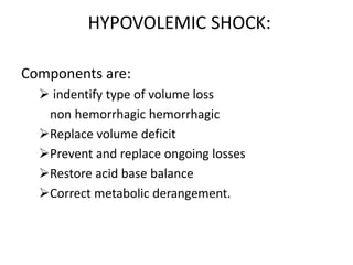 HYPOVOLEMIC SHOCK:
Components are:
 indentify type of volume loss
non hemorrhagic hemorrhagic
Replace volume deficit
Prevent and replace ongoing losses
Restore acid base balance
Correct metabolic derangement.
 