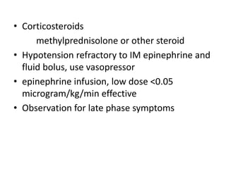 • Corticosteroids
methylprednisolone or other steroid
• Hypotension refractory to IM epinephrine and
fluid bolus, use vasopressor
• epinephrine infusion, low dose <0.05
microgram/kg/min effective
• Observation for late phase symptoms
 