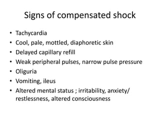 Signs of compensated shock
• Tachycardia
• Cool, pale, mottled, diaphoretic skin
• Delayed capillary refill
• Weak peripheral pulses, narrow pulse pressure
• Oliguria
• Vomiting, ileus
• Altered mental status ; irritability, anxiety/
restlessness, altered consciousness
 