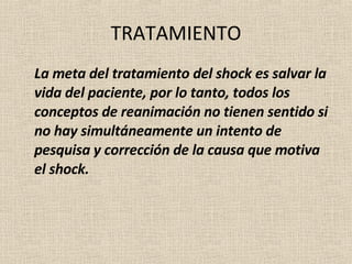 TRATAMIENTO La meta del tratamiento del shock es salvar la vida del paciente, por lo tanto, todos los conceptos de reanimación no tienen sentido si no hay simultáneamente un intento de pesquisa y corrección de la causa que motiva el shock. 