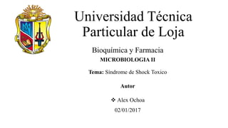 Universidad Técnica
Particular de Loja
Bioquímica y Farmacia
MICROBIOLOGIA II
Tema: Síndrome de Shock Toxico
Autor
 Alex Ochoa
02/01/2017
 