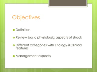 Objectives
 Definition
 Review basic physiologic aspects of shock
 Different categories with Etiology &Clinical
features
 Management aspects
 