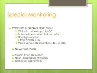 Special Monitoring
 SYSTEMIC & ORGAN PERFUSION
 Clinical : urine output & LOC
 Sr. Lactate estimation & Base defecit
 Blood gas analysis
 PO2 / PCO2 / ph
 Mixed venous O2 saturation – N – 50-70%
 Newer methods
 Muscle tissue O2 probes
 Near –infrared spectroscopy
 Sublingual capnometry
 