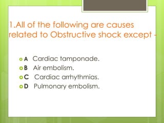 1.All of the following are causes
related to Obstructive shock except -
 A Cardiac tamponade.
B Air embolism.
C Cardiac arrhythmias.
D Pulmonary embolism.
 