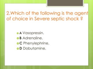 2.Which of the following is the agent
of choice in Severe septic shock ?
 A Vasopressin.
B Adrenaline.
C Phenylephrine.
D Dobutamine.
 