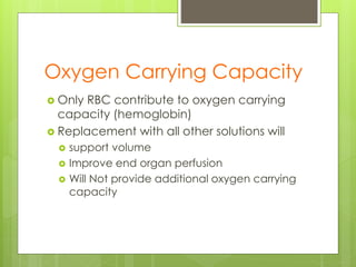 Oxygen Carrying Capacity
 Only RBC contribute to oxygen carrying
capacity (hemoglobin)
 Replacement with all other solutions will
 support volume
 Improve end organ perfusion
 Will Not provide additional oxygen carrying
capacity
 