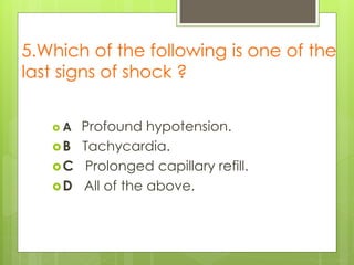 5.Which of the following is one of the
last signs of shock ?
 A Profound hypotension.
B Tachycardia.
C Prolonged capillary refill.
D All of the above.
 