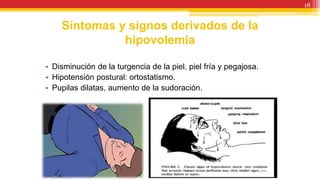 Síntomas y signos derivados de la
hipovolemia
• Disminución de la turgencia de la piel, piel fría y pegajosa.
• Hipotensión postural: ortostatismo.
• Pupilas dilatas, aumento de la sudoración.
18
 