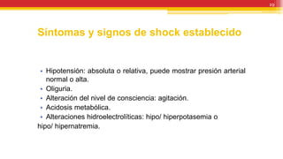 Síntomas y signos de shock establecido
• Hipotensión: absoluta o relativa, puede mostrar presión arterial
normal o alta.
• Oliguria.
• Alteración del nivel de consciencia: agitación.
• Acidosis metabólica.
• Alteraciones hidroelectrolíticas: hipo/ hiperpotasemia o
hipo/ hipernatremia.
19
 