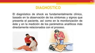 DIAGNOSTICO
El diagnóstico de shock es fundamentalmente clínico,
basado en la observación de los síntomas y signos que
presenta el paciente, así como en la monitorización de
éste y en la medición de los parámetros analíticos más
directamente relacionados con el proceso.
23
 