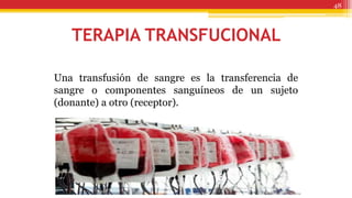 TERAPIA TRANSFUCIONAL
Una transfusión de sangre es la transferencia de
sangre o componentes sanguíneos de un sujeto
(donante) a otro (receptor).
48
 