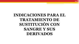 64
INDICACIONES PARA EL
TRATAMIENTO DE
SUSTITUCIÓN CON
SANGRE Y SUS
DERIVADOS
 