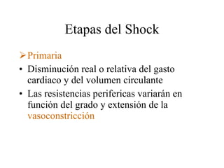 Etapas del Shock Primaria Disminución real o relativa del gasto cardiaco y del volumen circulante Las resistencias perifericas variarán en función del grado y extensión de la  vasoconstricción 