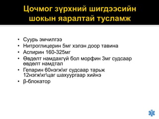 •
•
•
•

Суурь эмчилгээ
Нитроглицерин 5мг хэлэн доор тавина
Аспирин 160-325мг
Өвдөлт намдахгүй бол морфин 3мг судсаар
өвдөлт намдтал
• Гепарин 60нэгжкг судсаар тарьж
12нэгжкгцаг шахуургаар хийнэ
• β-блокатор

 