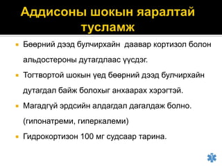 

Бөөрний дээд булчирхайн даавар кортизол болон

альдостероны дутагдлаас үүсдэг.


Тогтвортой шокын үед бөөрний дээд булчирхайн
дутагдал байж болохыг анхаарах хэрэгтэй.



Магадгүй эрдсийн алдагдал дагалдаж болно.
(гипонатреми, гиперкалеми)



Гидрокортизон 100 мг судсаар тарина.

 