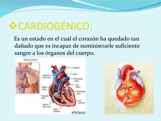CARDIOGÉNICO: Es un estado en el cual el corazón ha quedado tan dañado que es incapaz de suministrarle suficiente sangre a los órganos del cuerpo. 