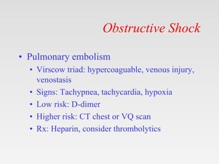 Obstructive Shock
• Pulmonary embolism
• Virscow triad: hypercoaguable, venous injury,
venostasis
• Signs: Tachypnea, tach...