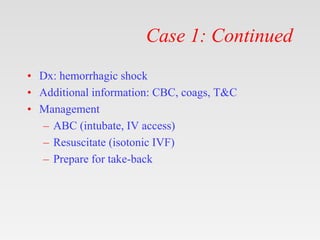 Case 1: Continued
• Dx: hemorrhagic shock
• Additional information: CBC, coags, T&C
• Management
– ABC (intubate, IV acces...