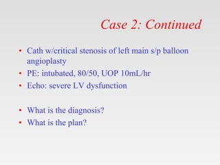 Case 2: Continued
• Cath w/critical stenosis of left main s/p balloon
angioplasty
• PE: intubated, 80/50, UOP 10mL/hr
• Ec...