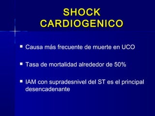 SHOCKSHOCK
CARDIOGENICOCARDIOGENICO
 Causa más frecuente de muerte en UCO
 Tasa de mortalidad alrededor de 50%
 IAM con supradesnivel del ST es el principal
desencadenante
 