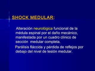 SHOCK MEDULAR::
Alteración neurológica funcional de la
médula espinal por el daño mecánico,
manifestada por un cuadro clínico de
sección medular completa.
Parálisis fláccida y pérdida de reflejos por
debajo del nivel de lesión medular.
 