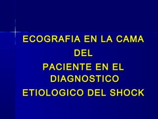 ECOGRAFIA EN LA CAMAECOGRAFIA EN LA CAMA
DELDEL
PACIENTE EN ELPACIENTE EN EL
DIAGNOSTICODIAGNOSTICO
ETIOLOGICO DEL SHOCKETIOLOGICO DEL SHOCK
 